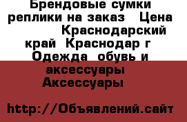 Брендовые сумки-реплики на заказ › Цена ­ 3 600 - Краснодарский край, Краснодар г. Одежда, обувь и аксессуары » Аксессуары   